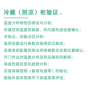 GSP驗證中冷藏柜陰涼柜驗證項目：溫度分布特性的測試與分析； 存儲空間溫度的偏差、均勻度和波動度確認； 冷熱點、風險點位分析； 溫控設(shè)備運行參數(shù)及使用狀況測試； 監(jiān)測系統(tǒng)配置的測點終端參數(shù)及安裝位置確認； 開門作業(yè)對溫度分布及藥品儲存的影響； 保溫性能及變化趨勢分析； 應急保障措施（備用電源等）的驗證； 極端外部環(huán)境條件下保溫效果評估；