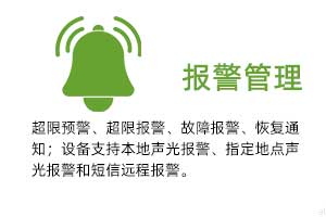 報(bào)警管理：溫濕度超限預(yù)警、超限報(bào)警、故障報(bào)警、恢復(fù)通知； 設(shè)備支持本地聲光報(bào)警、指定地點(diǎn)聲光報(bào)警和 短信遠(yuǎn)程報(bào)警。